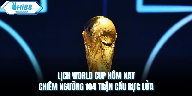 Lịch World Cup Hôm Nay - Chiêm Ngưỡng 104 Trận Cầu Rực Lửa