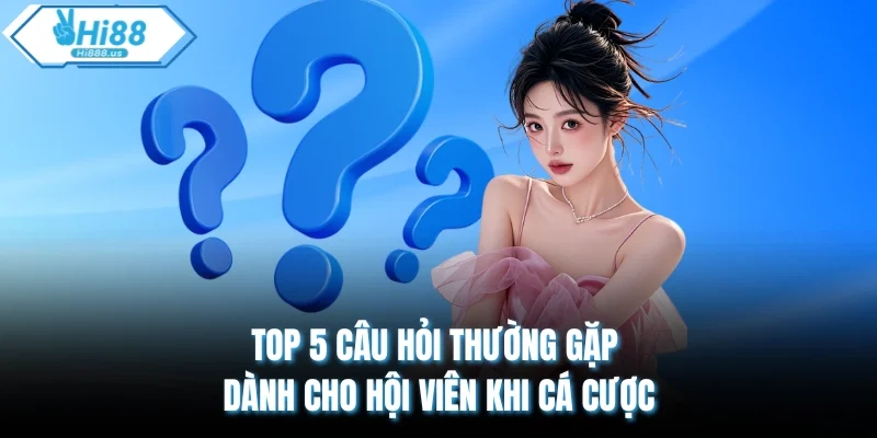 Top 5 câu hỏi thường gặp dành cho hội viên khi cá cược