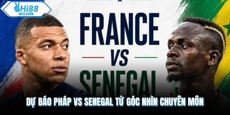 Dự báo Pháp vs Senegal từ góc nhìn chuyên môn